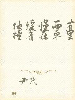 他缓慢而有力的撞着在车里