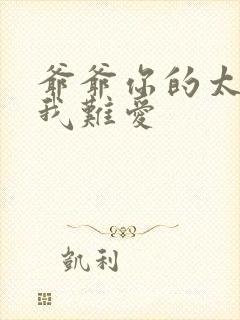 爷爷你的太大了我难爱