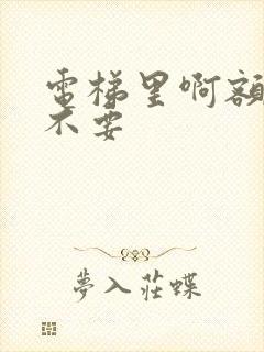 电梯里啊额嗯嗯不要