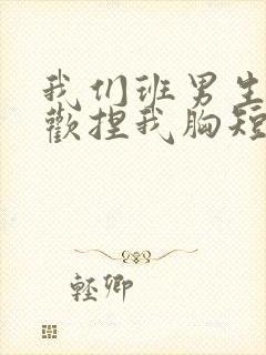 我们班男生都喜欢捏我胸短文