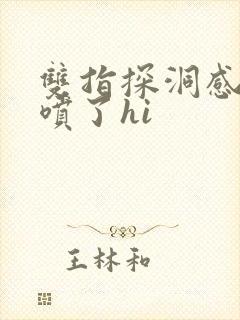 双指探洞感觉要喷了hi