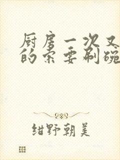 厨房一次又一次的索要刷碗穆天阳