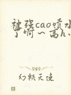 被强cao喷水了啊～高h小说