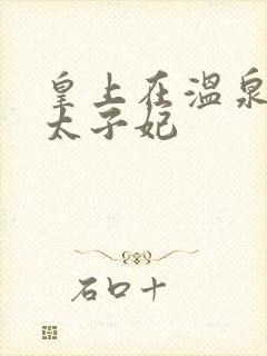 皇上在温泉要了太子妃