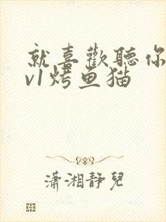 就喜欢听你叫1v1烤鱼猫