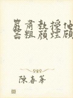 严肃教授他财大器粗颜烟顾荀