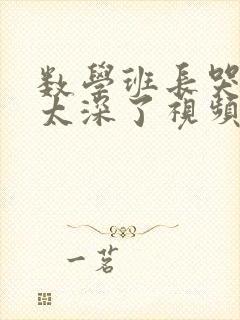 数学班长哭着说太深了视频