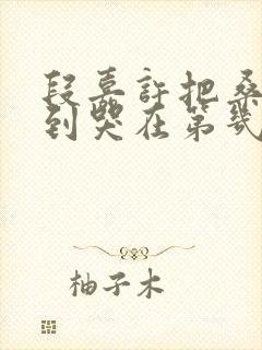 段嘉许把桑稚做到哭在第几章