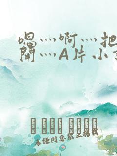 嗯灬啊灬把腿张开灬A片小说