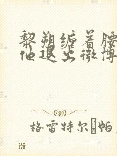 黎朔缠着腰不让他退出微博