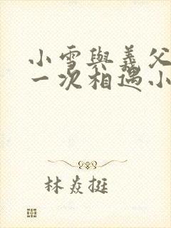 小雪与义父的第一次相遇小说