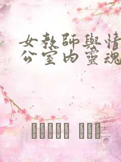 女教师与情人办公室内灵魂碰撞