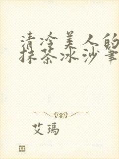 清冷美人的神奇抹茶冰沙笔趣阁