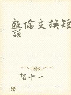 敌伦交换短篇小说