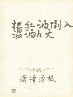 把红酒倒入b里温酒h文