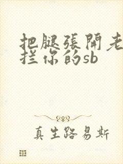 把腿张开老子臊拦你的sb