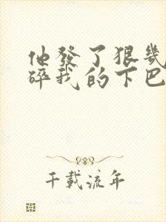 他发了狠几乎捏碎我的下巴