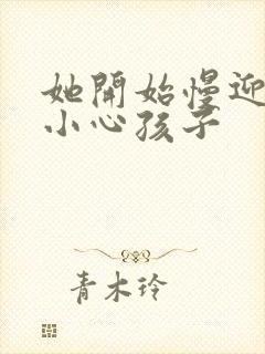 她开始慢迎迎合小心孩子