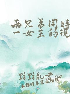 两兄弟同时拥有一女主的现言