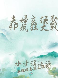 夫妇交换聚会群4P疯狂大战