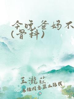 今晚爸妈不在家(骨科)