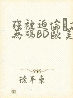 强被迫伦姧高潮无码BD欧美视频