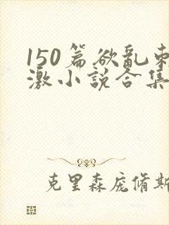 150篇欲乱刺激小说合集