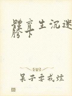 体育生沉迷军警胯下