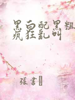 黑白配黑粗硬大疯狂乱叫