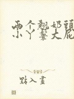 两个翘奶头泄欲小丫鬟大屁股