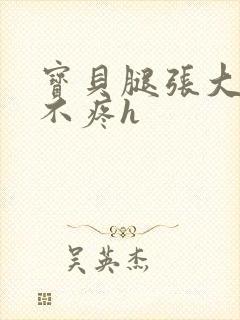 宝贝腿张大点就不疼h