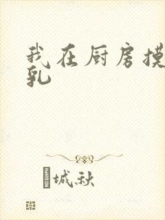 我在厨房摸岳的乳