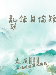 乱录目伦短篇小说