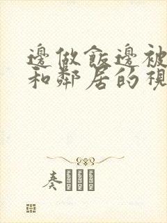 边做饭边被躁我和邻居的视频