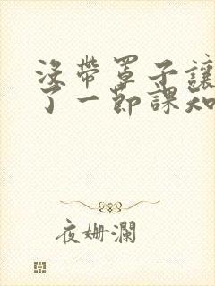 没带罩子让他C了一节课知乎