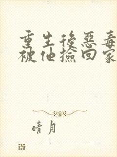 重生后恶毒女配被他捡回家