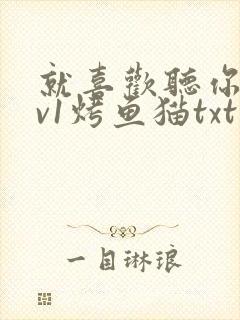 就喜欢听你叫1v1烤鱼猫txt