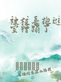 被校长抱进办公室糟蹋了