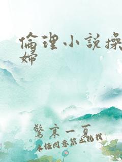 伦理小说操儿媳妇