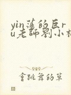 yin荡的巨ru老师刘小棉