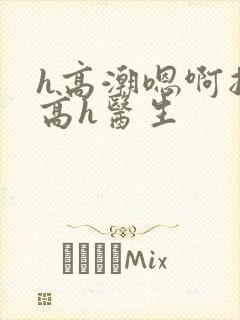 h高潮嗯啊抽搐高h医生