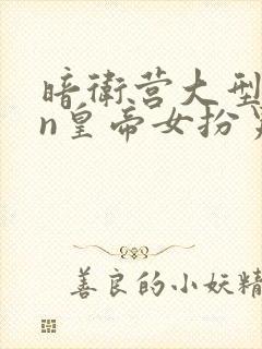 暗卫营大型hpn皇帝女扮男装