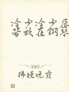 冷少冷少辰把童若放在钢琴上