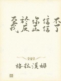 至于你信不信 我反正信了