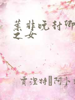 叶非晚封卿将军之女