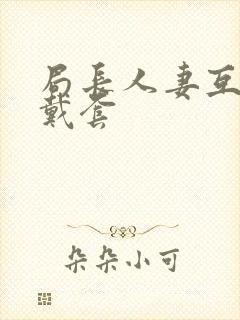 局长人妻互换不戴套