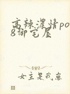 高辣浓情po18御宅屋