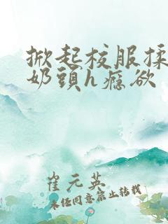 掀起校服揉她的奶头h瘾欲