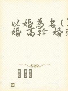 以婚为名 (军婚 高干 婚恋)