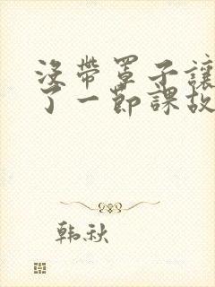 没带罩子让他C了一节课故事